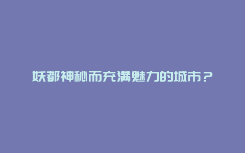 妖都神秘而充满魅力的城市？