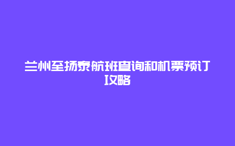 兰州至扬泰航班查询和机票预订攻略