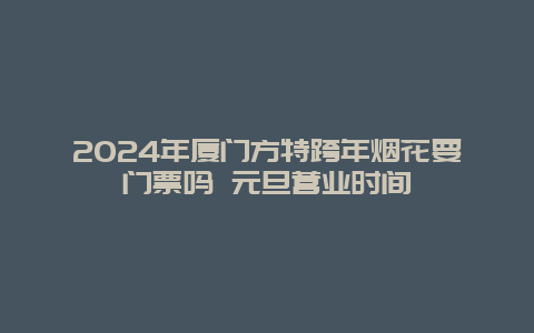 2024年厦门方特跨年烟花要门票吗 元旦营业时间