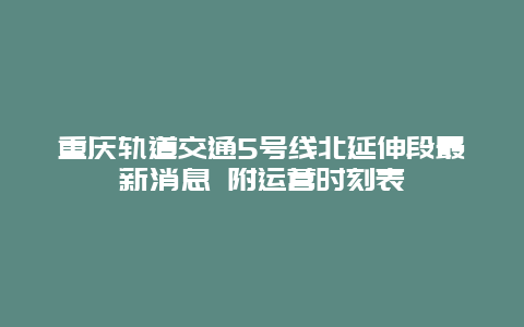 重庆轨道交通5号线北延伸段最新消息 附运营时刻表