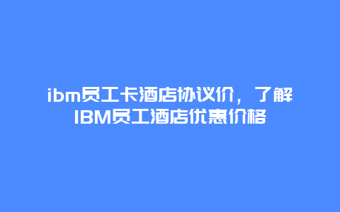 ibm员工卡酒店协议价，了解IBM员工酒店优惠价格