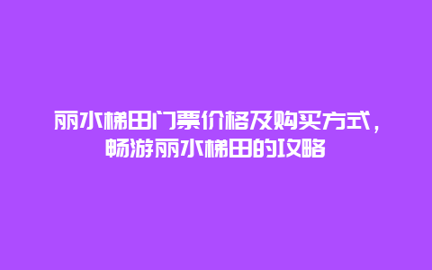 丽水梯田门票价格及购买方式，畅游丽水梯田的攻略