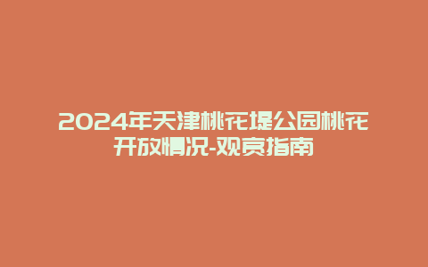 2024年天津桃花堤公园桃花开放情况-观赏指南