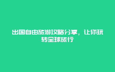 出国自由旅游攻略分享，让你玩转全球旅行