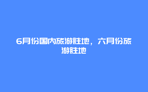 6月份国内旅游胜地，六月份旅游胜地