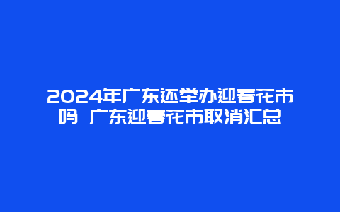 2024年广东还举办迎春花市吗 广东迎春花市取消汇总