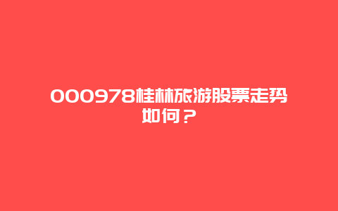 000978桂林旅游股票走势如何？