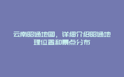 云南昭通地图，详细介绍昭通地理位置和景点分布