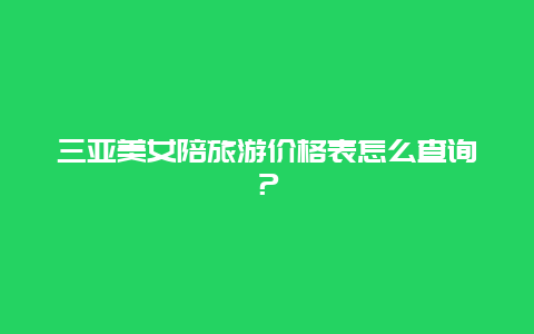 三亚美女陪旅游价格表怎么查询？