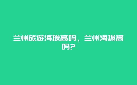 兰州旅游海拔高吗，兰州海拔高吗?