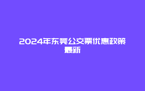 2024年东莞公交票优惠政策最新