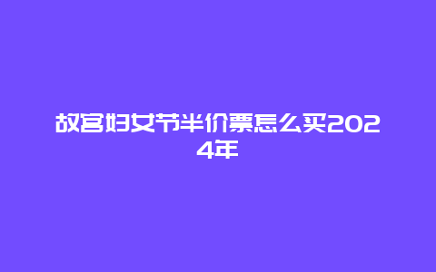 故宫妇女节半价票怎么买2024年