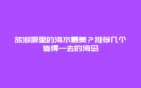 旅游哪里的海水最美？推荐几个值得一去的海岛