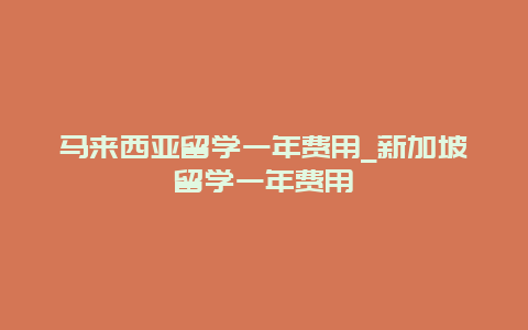 马来西亚留学一年费用_新加坡留学一年费用