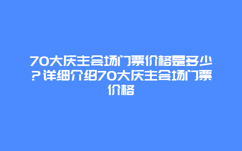 70大庆主会场门票价格是多少？详细介绍70大庆主会场门票价格