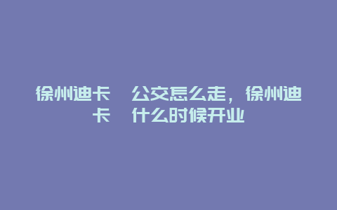 徐州迪卡侬公交怎么走，徐州迪卡侬什么时候开业