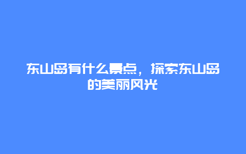 东山岛有什么景点，探索东山岛的美丽风光