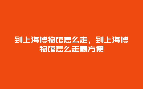 到上海博物馆怎么走，到上海博物馆怎么走最方便