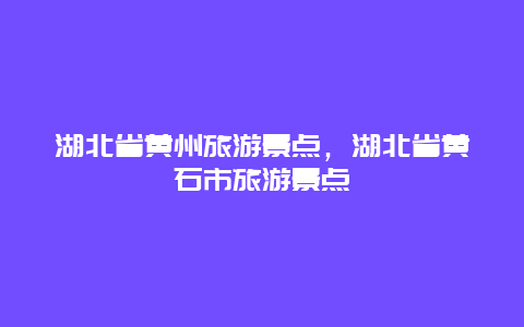 湖北省黄州旅游景点，湖北省黄石市旅游景点