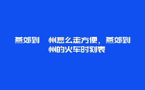 燕郊到涿州怎么走方便，燕郊到涿州的火车时刻表