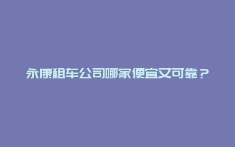 永康租车公司哪家便宜又可靠？