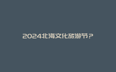 2024北海文化旅游节？