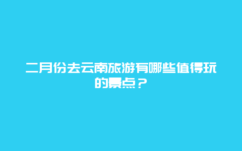 二月份去云南旅游有哪些值得玩的景点？