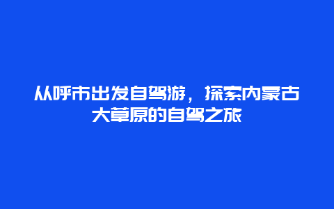 从呼市出发自驾游，探索内蒙古大草原的自驾之旅