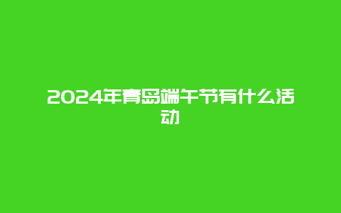 2024年青岛端午节有什么活动