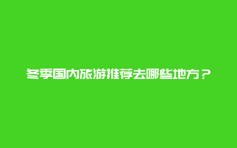 冬季国内旅游推荐去哪些地方？