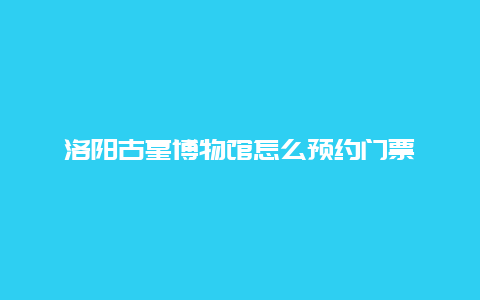 洛阳古墓博物馆怎么预约门票