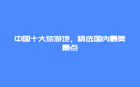 中国十大旅游地，精选国内最美景点