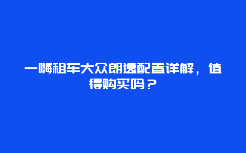 一嗨租车大众朗逸配置详解，值得购买吗？