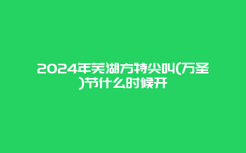 2024年芜湖方特尖叫(万圣)节什么时候开