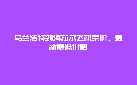 乌兰浩特到海拉尔飞机票价，最新最低价格