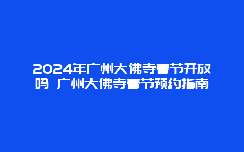 2024年广州大佛寺春节开放吗 广州大佛寺春节预约指南