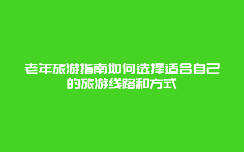 老年旅游指南如何选择适合自己的旅游线路和方式