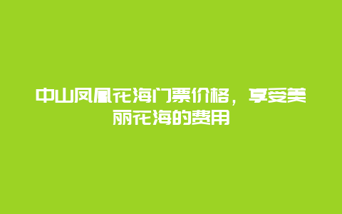 中山凤凰花海门票价格，享受美丽花海的费用