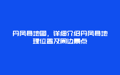 丹凤县地图，详细介绍丹凤县地理位置及周边景点