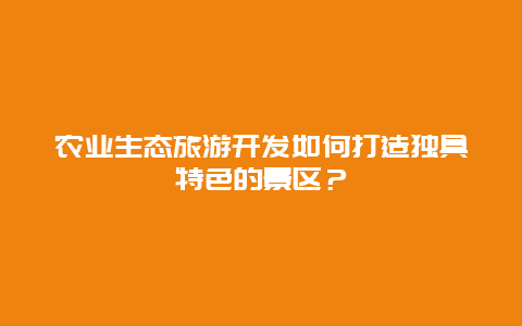 农业生态旅游开发如何打造独具特色的景区？