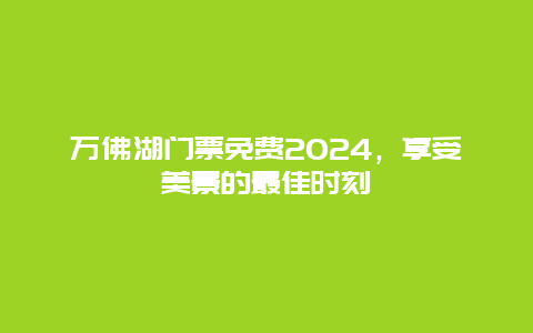 万佛湖门票免费2024，享受美景的最佳时刻