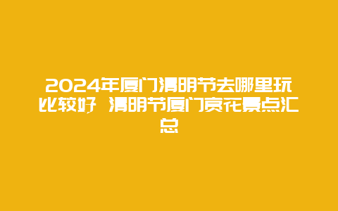 2024年厦门清明节去哪里玩比较好 清明节厦门赏花景点汇总