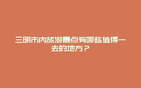 三明市内旅游景点有哪些值得一去的地方？