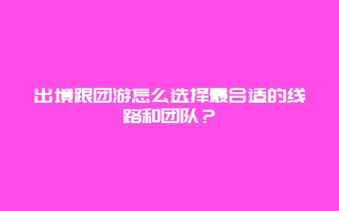 出境跟团游怎么选择最合适的线路和团队？