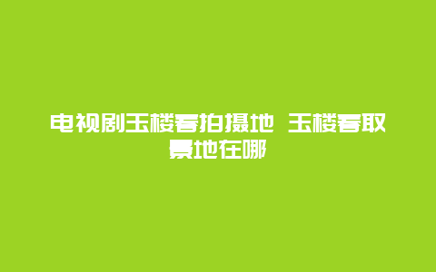 电视剧玉楼春拍摄地 玉楼春取景地在哪