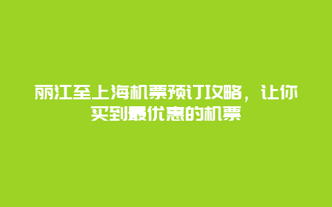 丽江至上海机票预订攻略，让你买到最优惠的机票