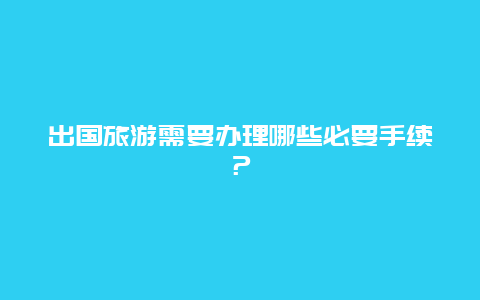 出国旅游需要办理哪些必要手续？