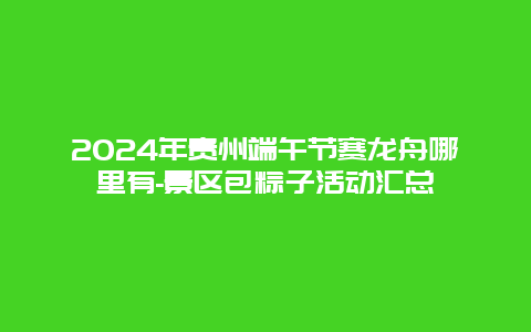 2024年贵州端午节赛龙舟哪里有-景区包粽子活动汇总