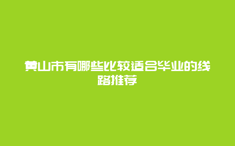 黄山市有哪些比较适合毕业的线路推荐