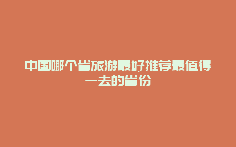 中国哪个省旅游最好推荐最值得一去的省份